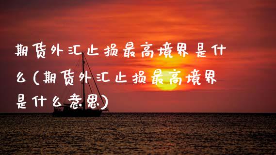 期货外汇止损最高境界是什么(期货外汇止损最高境界是什么意思)