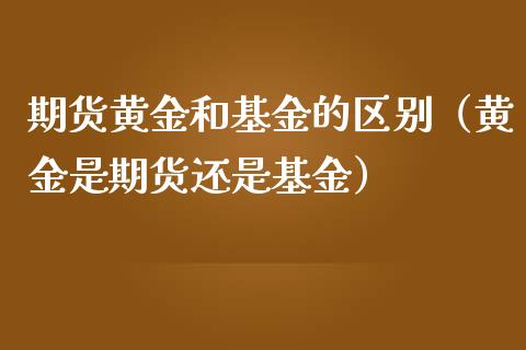 期货黄金和基金的区别（黄金是期货还是基金）