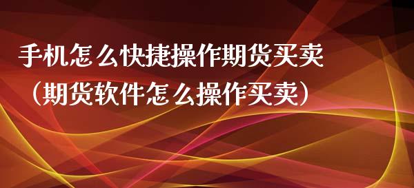 手机怎么快捷操作期货买卖（期货软件怎么操作买卖）