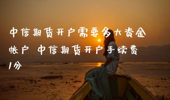 中信期货开户需要多大资金帐户 中信期货开户手续费1分