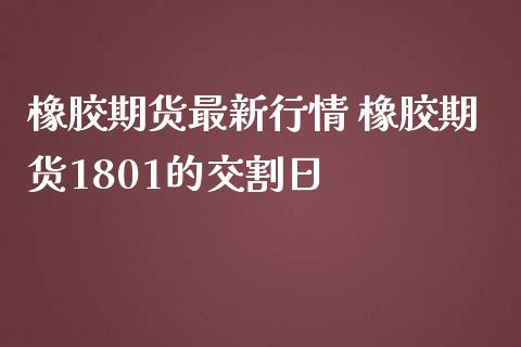 橡胶期货最新行情 橡胶期货1801的交割日