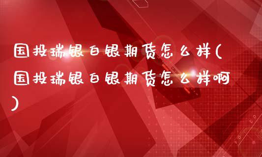 国投瑞银白银期货怎么样(国投瑞银白银期货怎么样啊)