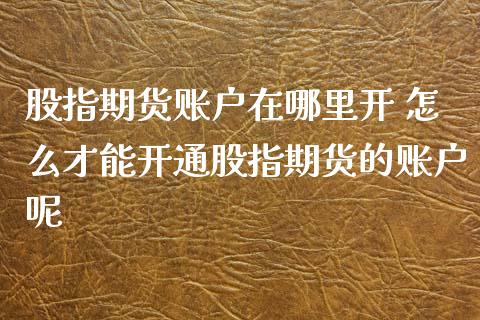 股指期货账户在哪里开 怎么才能开通股指期货的账户呢