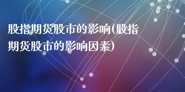 股指期货股市的影响(股指期货股市的影响因素)