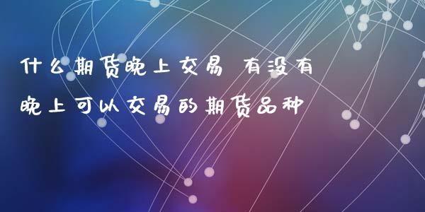 什么期货晚上交易 有没有晚上可以交易的期货品种