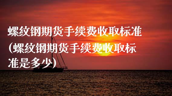 螺纹钢期货手续费收取标准(螺纹钢期货手续费收取标准是多少)