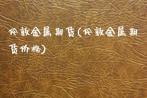伦敦金属期货(伦敦金属期货价格)