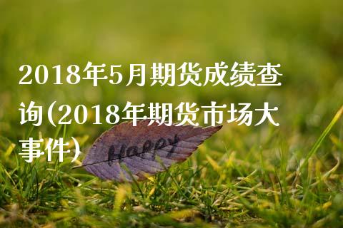2018年5月期货成绩查询(2018年期货市场大事件)