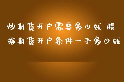 炒期货开户需要多少钱 股指期货开户条件一手多少钱