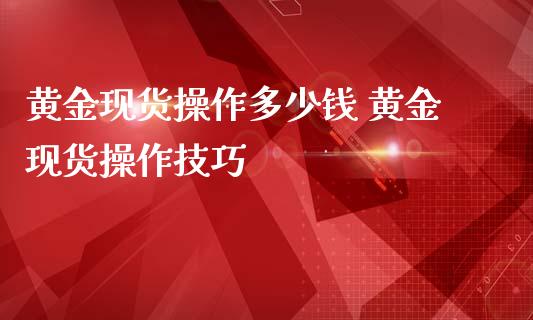 黄金现货操作多少钱 黄金现货操作技巧