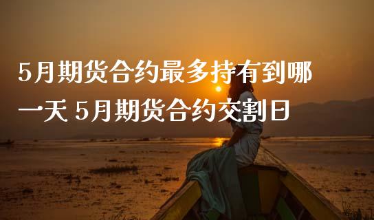 5月期货合约最多持有到哪一天 5月期货合约交割日