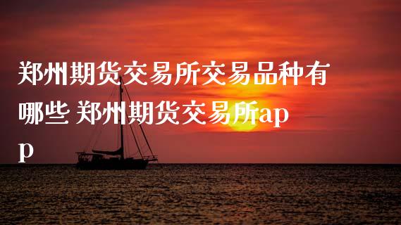 郑州期货交易所交易品种有哪些 郑州期货交易所app