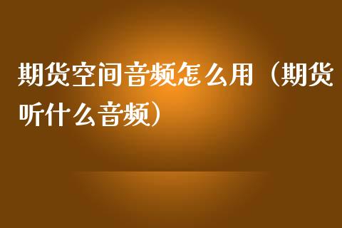 期货空间怎么用（期货听什么）