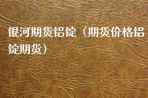 期货铝锭（期货价格铝锭期货）