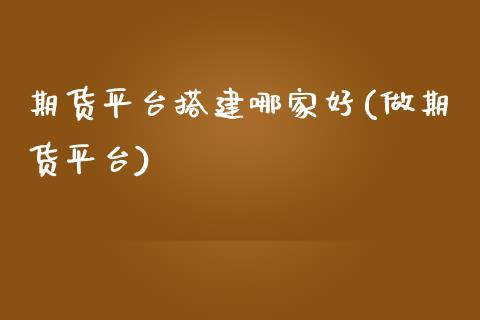 期货平台搭建哪家好(做期货平台)