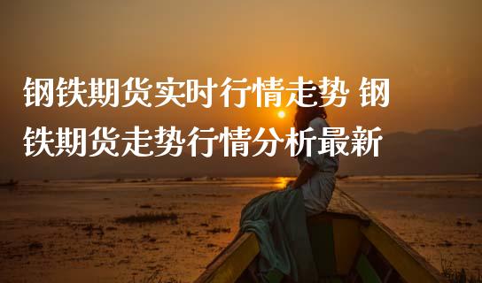 钢铁期货实时行情走势 钢铁期货走势行情分析最新