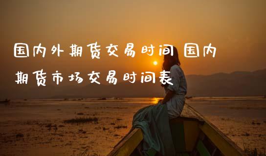 国内外期货交易时间 国内期货市场交易时间表