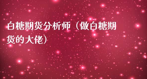 白糖期货分析师（做白糖期货的大佬）