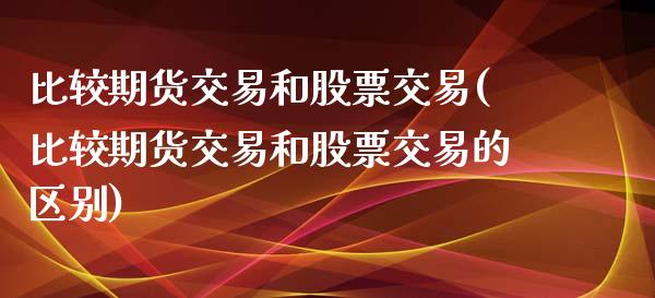 比较期货交易和股票交易(比较期货交易和股票交易的区别)