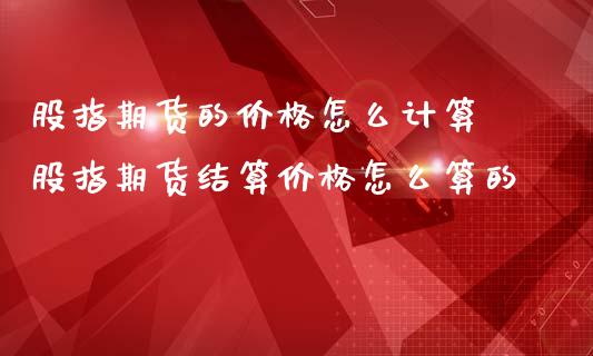 股指期货的价格怎么计算 股指期货结算价格怎么算的