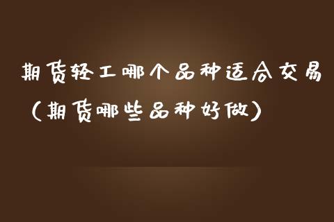 期货轻工哪个品种适合交易（期货哪些品种好做）