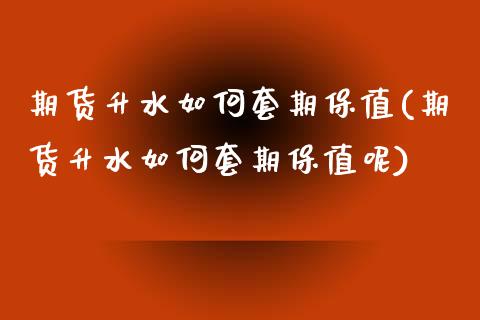 期货升水如何套期保值(期货升水如何套期保值呢)
