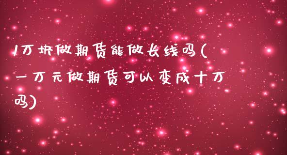 1万块做期货能做长线吗(一万元做期货可以变成十万吗)