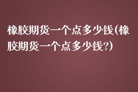 橡胶期货一个点多少钱(橡胶期货一个点多少钱?)