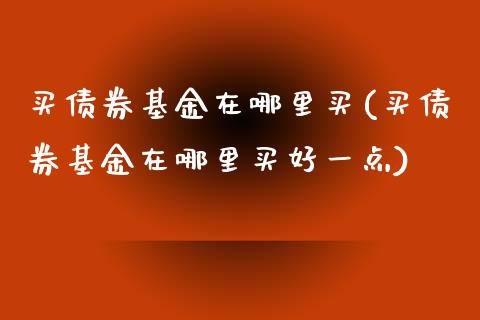 买债券基金在哪里买(买债券基金在哪里买好一点)
