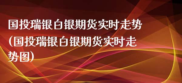 国投瑞银白银期货实时走势(国投瑞银白银期货实时走势图)