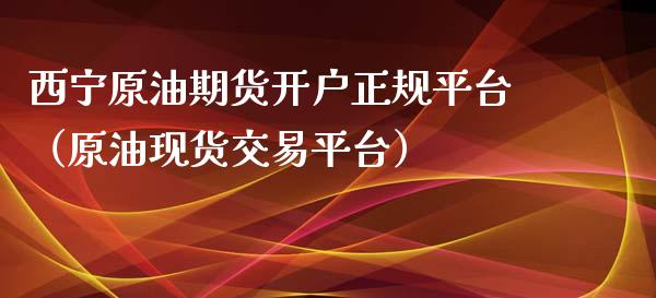 西宁原油期货开户正规平台（原油现货交易平台）
