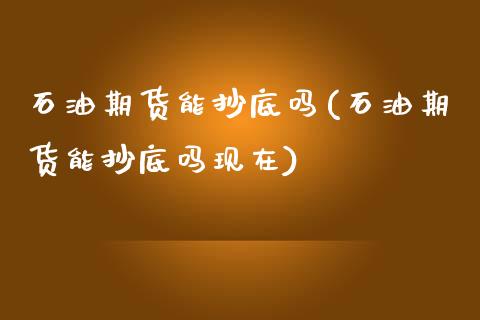 石油期货能抄底吗(石油期货能抄底吗现在)