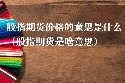 股指期货价格的意思是什么（股指期货是啥意思）
