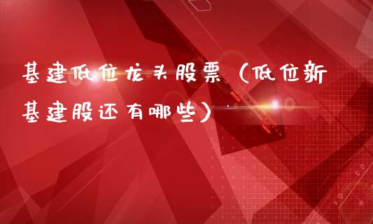 基建低位龙头股票（低位新基建股还有哪些）