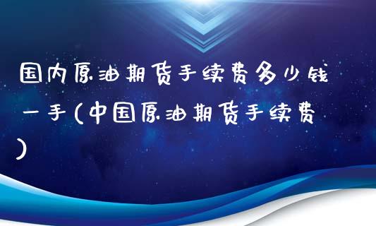 国内原油期货手续费多少钱一手(中国原油期货手续费)