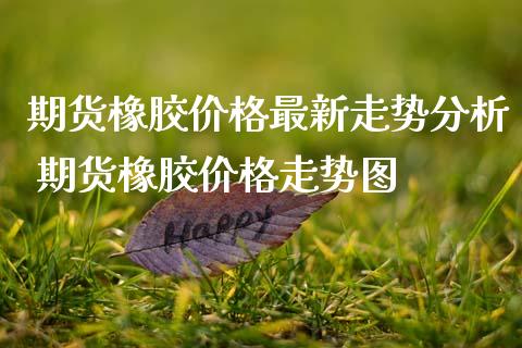 期货橡胶价格最新走势分析 期货橡胶价格走势图