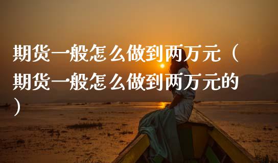 期货一般怎么做到两万元（期货一般怎么做到两万元的）
