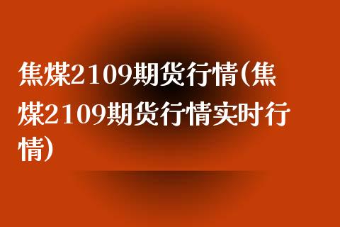焦煤2109期货行情(焦煤2109期货行情实时行情)