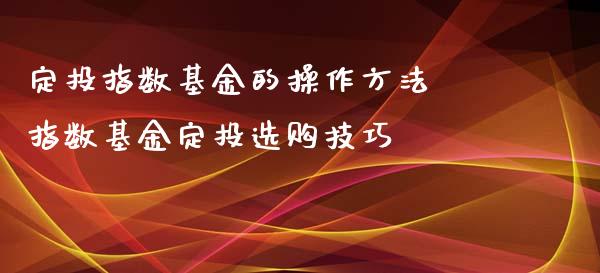 定投指数基金的操作方法 指数基金定投选购技巧