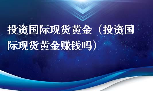 投资国际现货黄金（投资国际现货黄金赚钱吗）