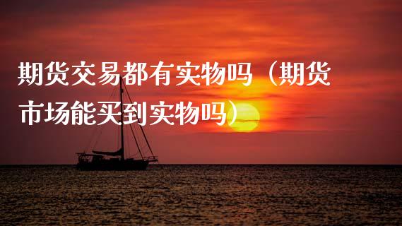 期货交易都有实物吗（期货市场能买到实物吗）