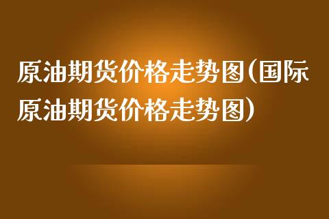 原油期货价格走势图(国际原油期货价格走势图)