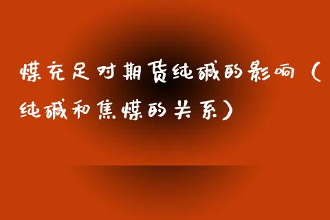 煤充足对期货纯碱的影响（纯碱和焦煤的关系）