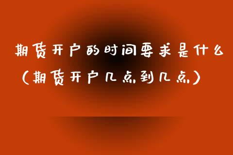 期货开户的时间要求是什么（期货开户几点到几点）