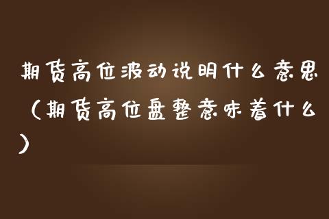 期货高位波动说明什么意思（期货高位盘整意味着什么）