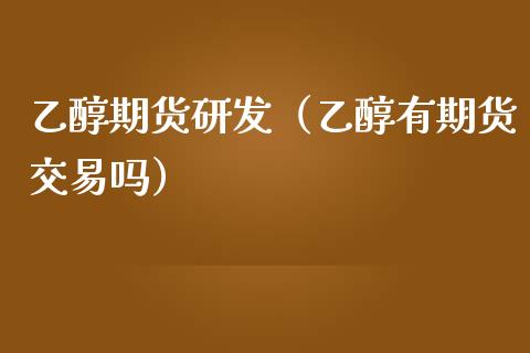 乙醇期货研发（乙醇有期货交易吗）