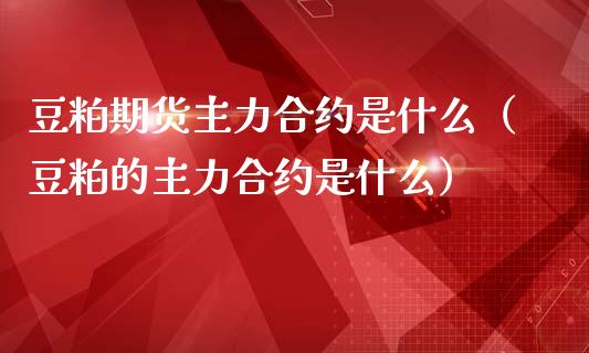 豆粕期货主力合约是什么（豆粕的主力合约是什么）