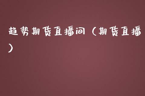 趋势期货直播间（期货直播）