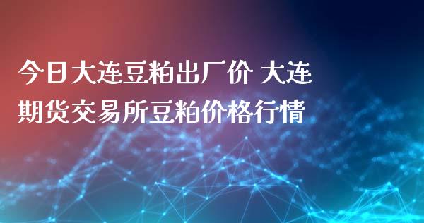 今日大连豆粕出厂价 大连期货交易所豆粕价格行情