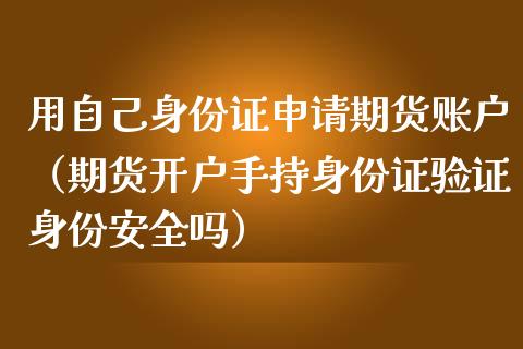用自己身份证申请期货账户（期货开户手持身份证验证身份安全吗）